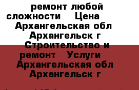 ремонт любой сложности  › Цена ­ 350 - Архангельская обл., Архангельск г. Строительство и ремонт » Услуги   . Архангельская обл.,Архангельск г.